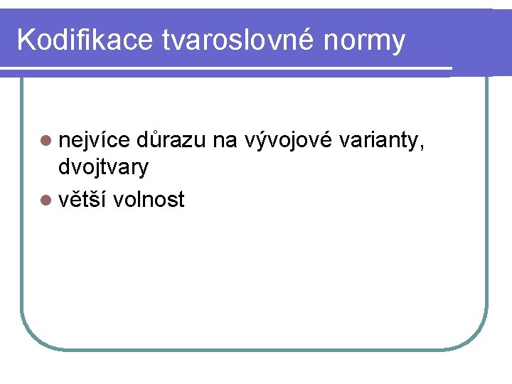 Kodifikace tvaroslovné normy l nejvíce důrazu na vývojové varianty, dvojtvary l větší volnost 