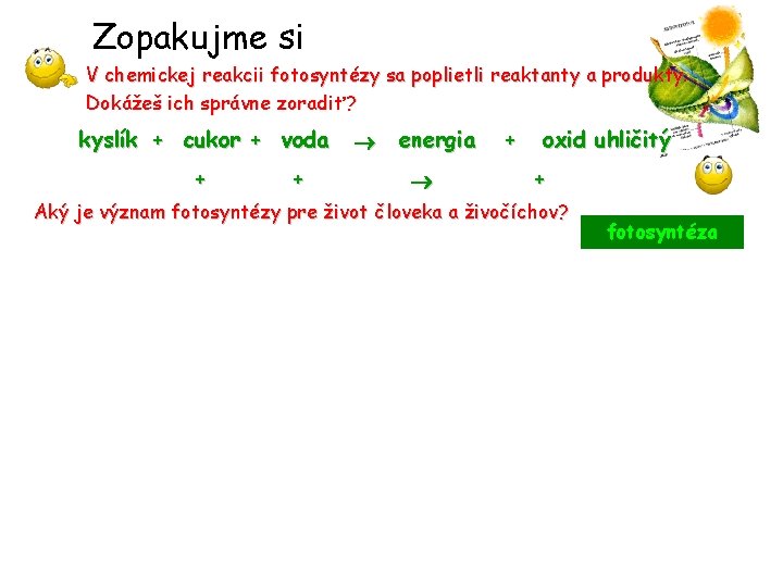 Zopakujme si V chemickej reakcii fotosyntézy sa poplietli reaktanty a produkty. Dokážeš ich správne