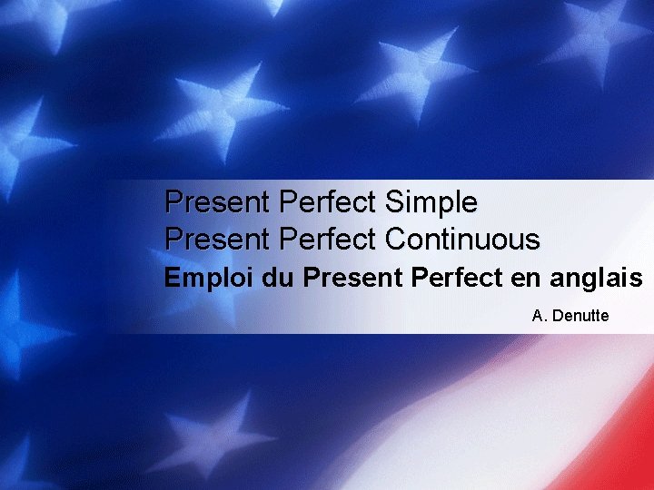 Present Perfect Simple Present Perfect Continuous Emploi du Present Perfect en anglais A. Denutte