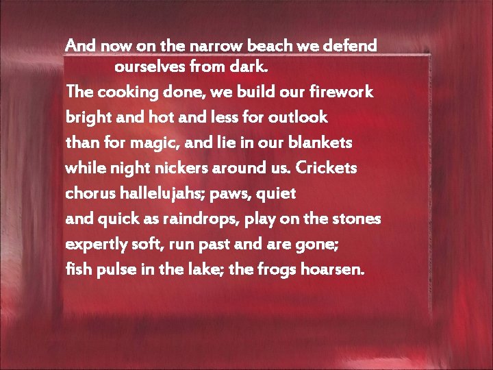 And now on the narrow beach we defend ourselves from dark. The cooking done,