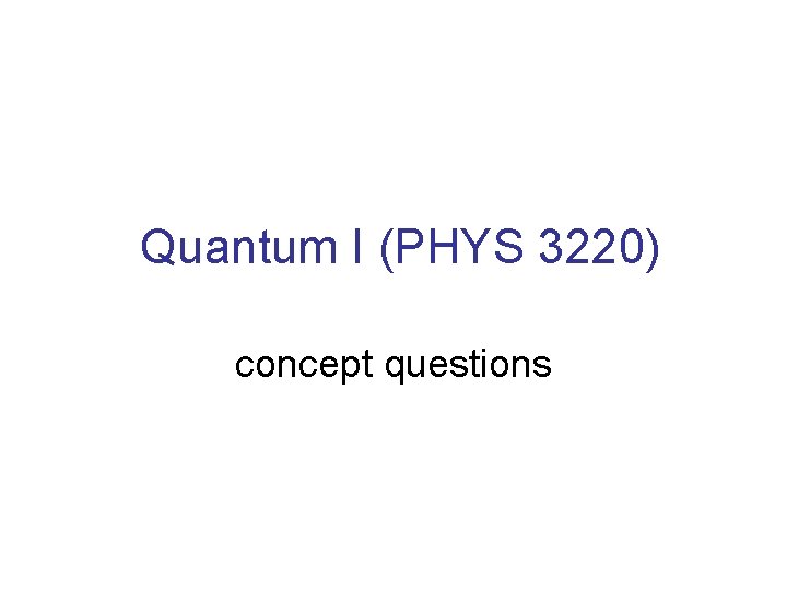 Quantum I (PHYS 3220) concept questions 