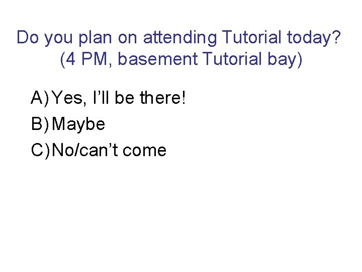 Do you plan on attending Tutorial today? (4 PM, basement Tutorial bay) A) Yes,