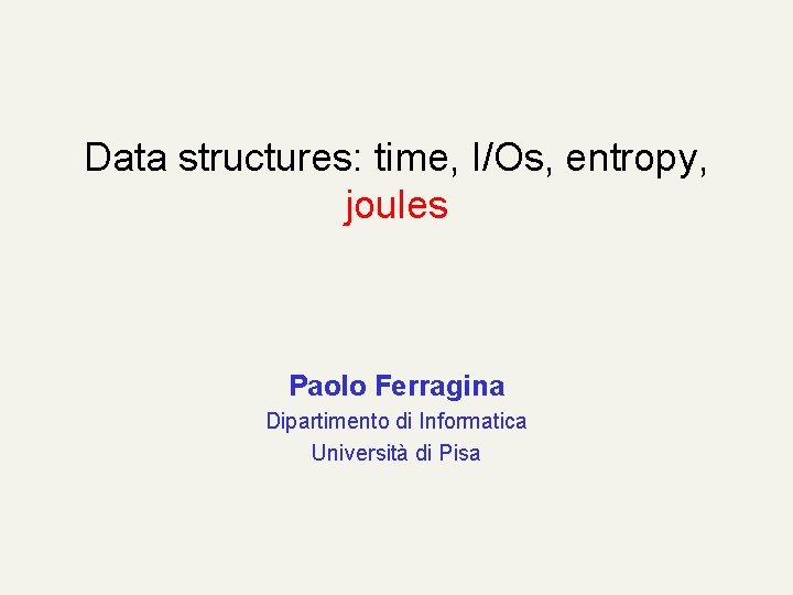 Data structures: time, I/Os, entropy, joules Paolo Ferragina Dipartimento di Informatica Università di Pisa