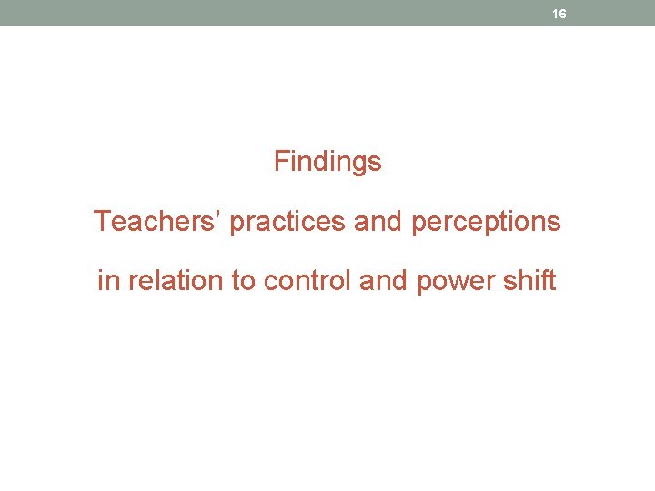 16 Findings Teachers’ practices and perceptions in relation to control and power shift 