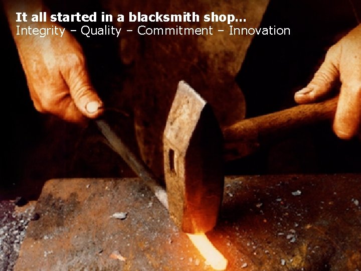 It all started in a blacksmith shop… Integrity – Quality – Commitment – Innovation