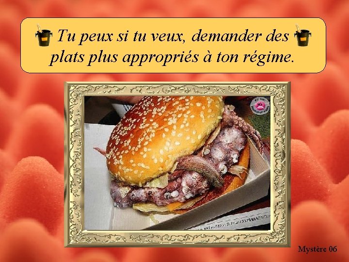 Tu peux si tu veux, demander des plats plus appropriés à ton régime. Mystère