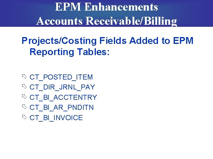 EPM Enhancements Accounts Receivable/Billing Projects/Costing Fields Added to EPM Reporting Tables: õ õ õ