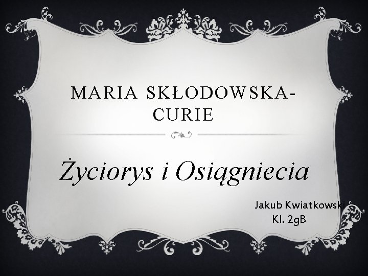 MARIA SKŁODOWSKACURIE Życiorys i Osiągniecia Jakub Kwiatkowski Kl. 2 g. B 