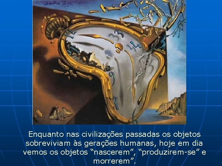 Enquanto nas civilizações passadas os objetos sobreviviam às gerações humanas, hoje em dia vemos