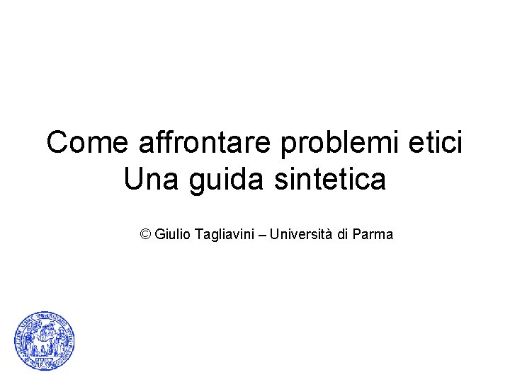 Come affrontare problemi etici Una guida sintetica © Giulio Tagliavini – Università di Parma