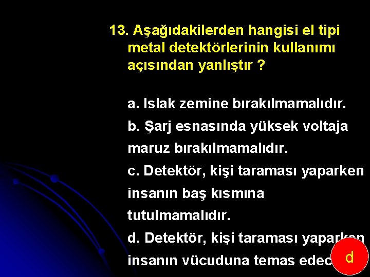 13. Aşağıdakilerden hangisi el tipi metal detektörlerinin kullanımı açısından yanlıştır ? a. Islak zemine