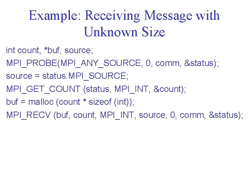 Example: Receiving Message with Unknown Size int count, *buf, source; MPI_PROBE(MPI_ANY_SOURCE, 0, comm, &status);