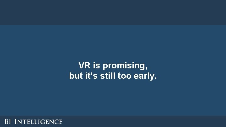 VR is promising, but it’s still too early. 