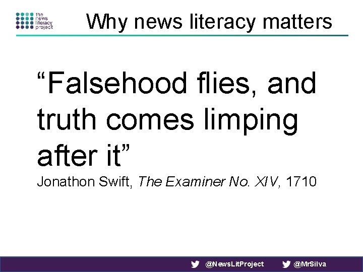 Why news literacy matters “Falsehood flies, and truth comes limping after it” Jonathon Swift,