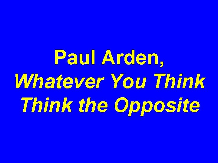 Paul Arden, Whatever You Think the Opposite 