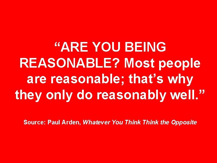 “ARE YOU BEING REASONABLE? Most people are reasonable; that’s why they only do reasonably