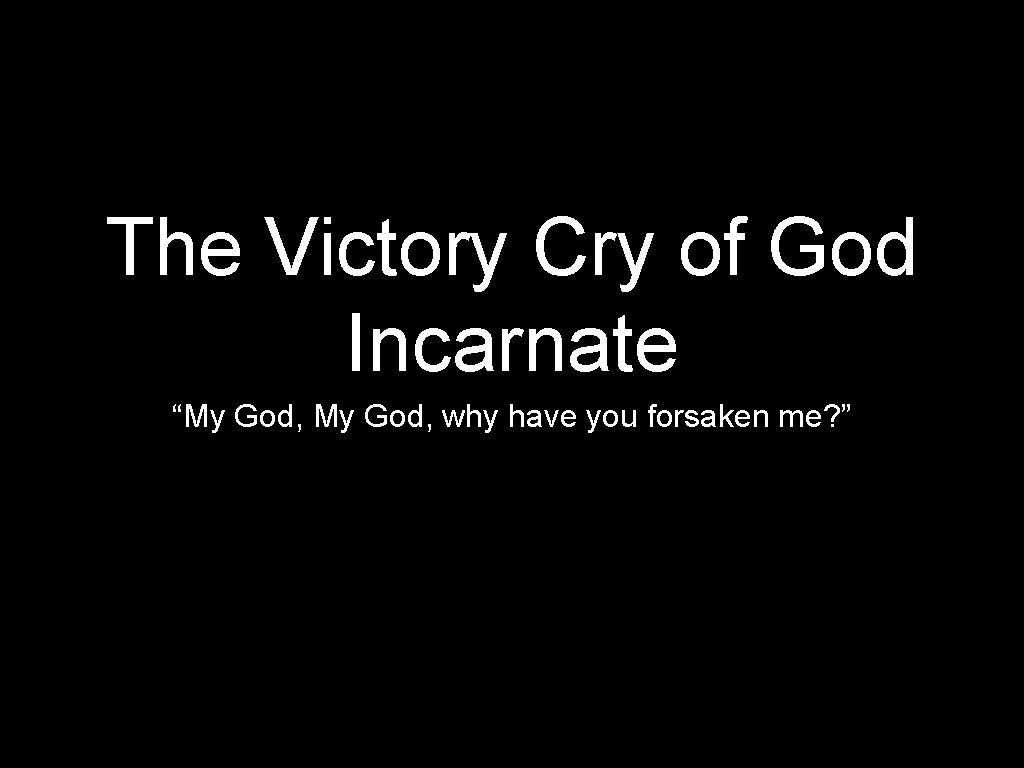 The Victory Cry of God Incarnate “My God, why have you forsaken me? ”