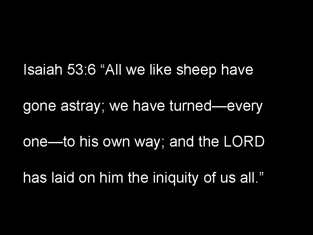 Isaiah 53: 6 “All we like sheep have gone astray; we have turned—every one—to