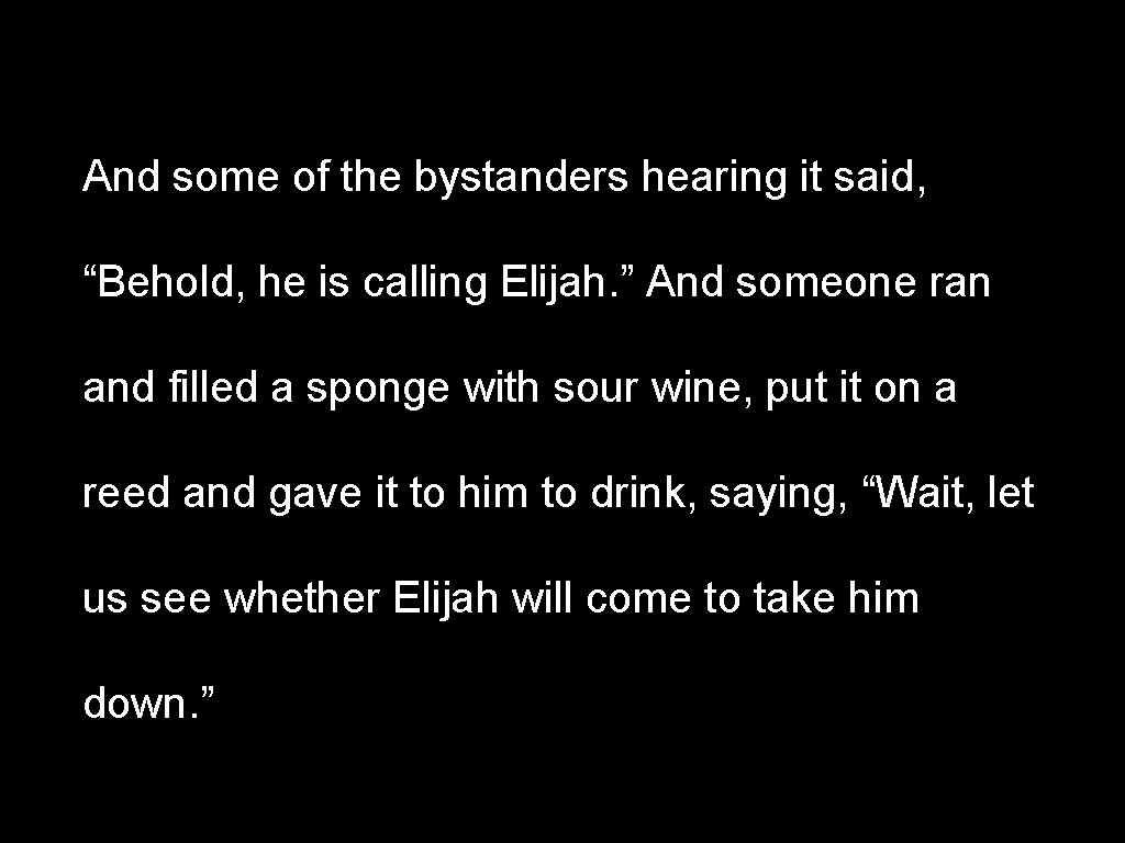 And some of the bystanders hearing it said, “Behold, he is calling Elijah. ”