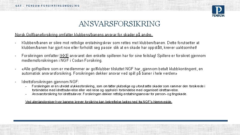 GAF - PENSUM FORSIKRINGSMEGLING ANSVARSFORSIKRING Norsk Golfbaneforsikring omfatter klubbens/banens ansvar for skader på andre. GAF - PENSUM FORSIKRINGSMEGLING ANSVARSFORSIKRING Norsk Golfbaneforsikring omfatter klubbens/banens ansvar for skader på andre.