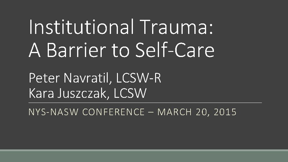 Institutional Trauma: A Barrier to Self-Care Peter Navratil, LCSW-R Kara Juszczak, LCSW NYS-NASW CONFERENCE