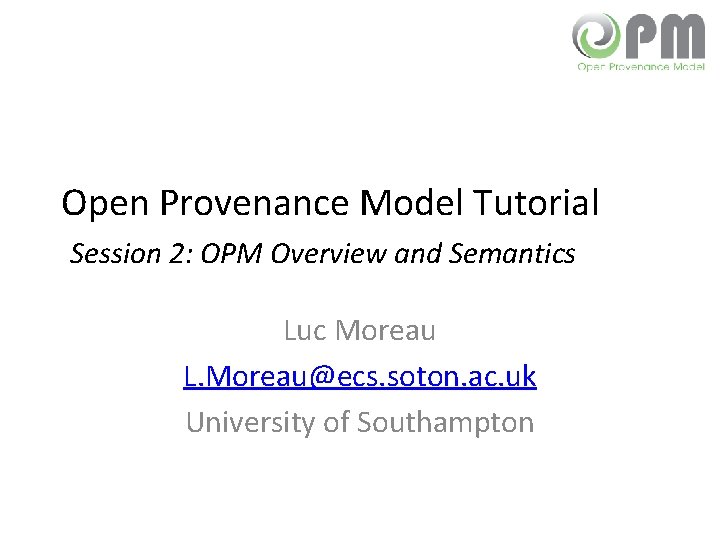 Open Provenance Model Tutorial Session 2: OPM Overview and Semantics Luc Moreau L. Moreau@ecs.