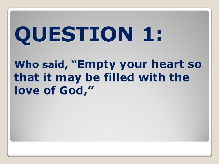 QUESTION 1: Who said, “Empty your heart so that it may be filled with