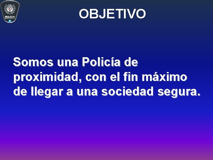 OBJETIVO Somos una Policía de proximidad, con el fin máximo de llegar a una OBJETIVO Somos una Policía de proximidad, con el fin máximo de llegar a una