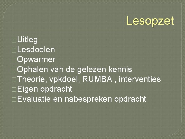 Lesopzet �Uitleg �Lesdoelen �Opwarmer �Ophalen van de gelezen kennis �Theorie, vpkdoel, RUMBA , interventies Lesopzet �Uitleg �Lesdoelen �Opwarmer �Ophalen van de gelezen kennis �Theorie, vpkdoel, RUMBA , interventies