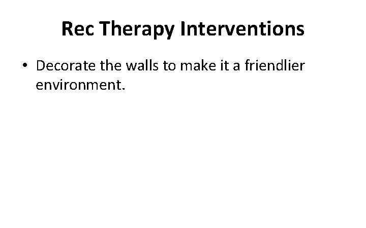 Rec Therapy Interventions • Decorate the walls to make it a friendlier environment. 