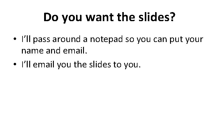Do you want the slides? • I’ll pass around a notepad so you can