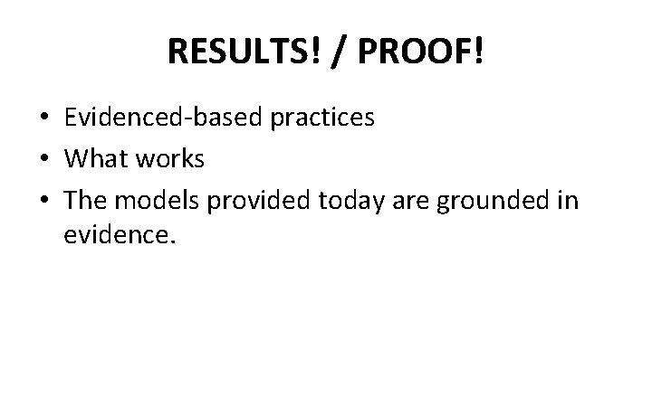 RESULTS! / PROOF! • Evidenced-based practices • What works • The models provided today
