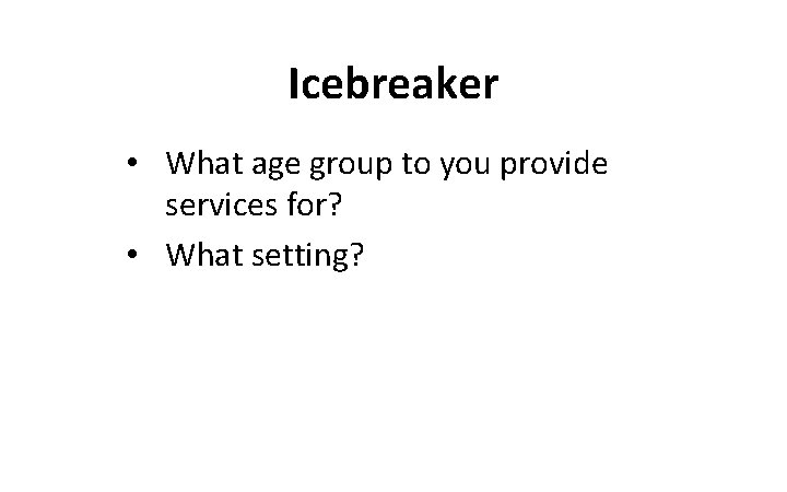 Icebreaker • What age group to you provide services for? • What setting? 