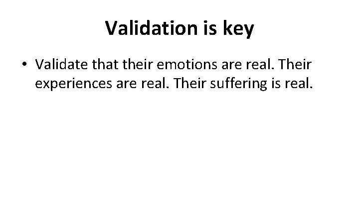 Validation is key • Validate that their emotions are real. Their experiences are real.