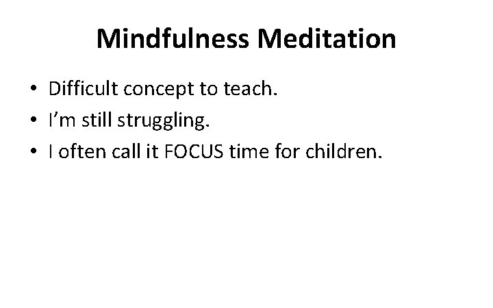 Mindfulness Meditation • Difficult concept to teach. • I’m still struggling. • I often