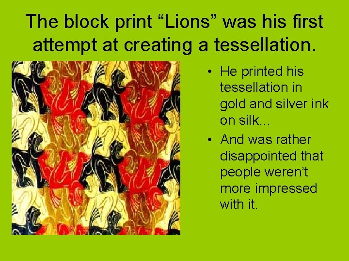 The block print “Lions” was his first attempt at creating a tessellation. • He