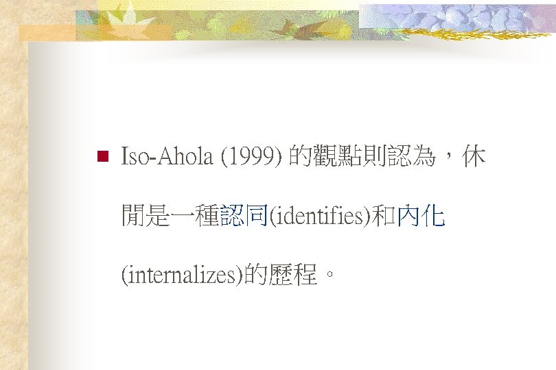 n Iso-Ahola (1999) 的觀點則認為，休 閒是一種認同(identifies)和內化 (internalizes)的歷程。 