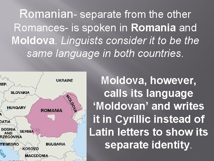 Romanian- separate from the other Romances- is spoken in Romania and Moldova. Linguists consider