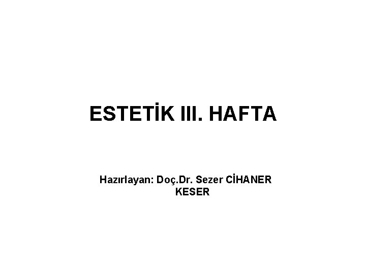 ESTETİK III. HAFTA Hazırlayan: Doç. Dr. Sezer CİHANER KESER 