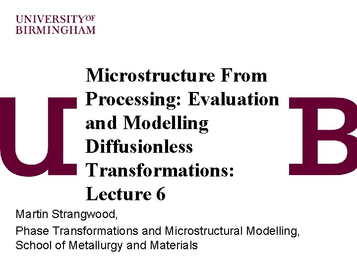 Microstructure From Processing: Evaluation and Modelling Diffusionless Transformations: Lecture 6 Martin Strangwood, Phase Transformations