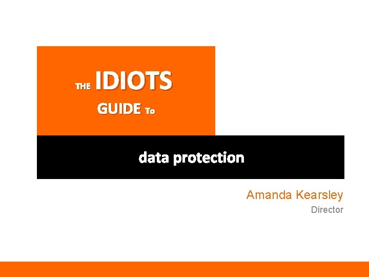 THE IDIOTS GUIDE To data protection Amanda Kearsley Director 