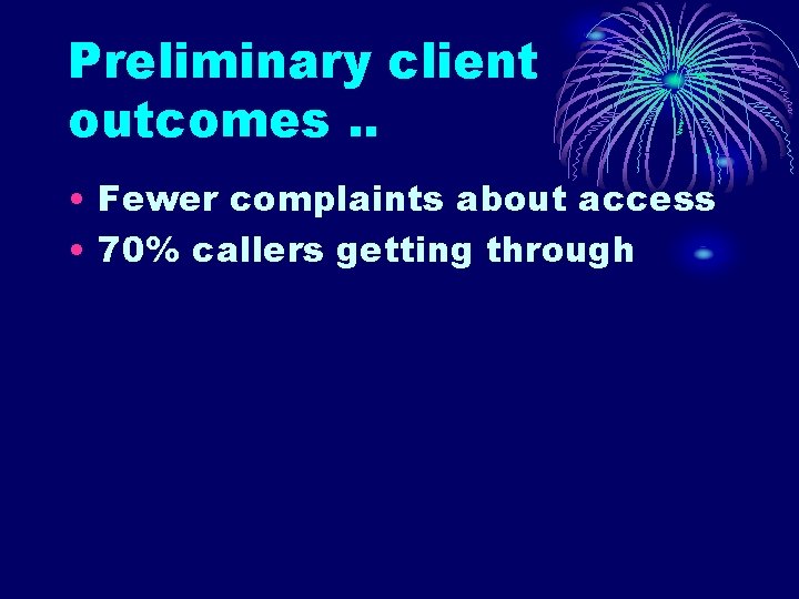 Preliminary client outcomes. . • Fewer complaints about access • 70% callers getting through