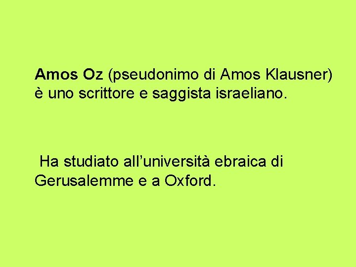 Amos Oz (pseudonimo di Amos Klausner) è uno scrittore e saggista israeliano. Ha studiato Amos Oz (pseudonimo di Amos Klausner) è uno scrittore e saggista israeliano. Ha studiato