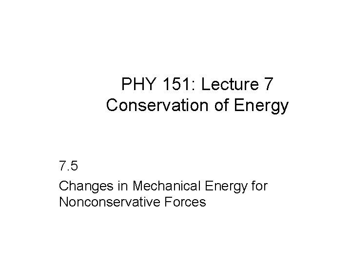 PHY 151: Lecture 7 Conservation of Energy 7. 5 Changes in Mechanical Energy for
