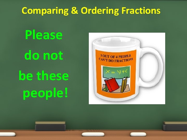 Comparing & Ordering Fractions Please do not be these people! 