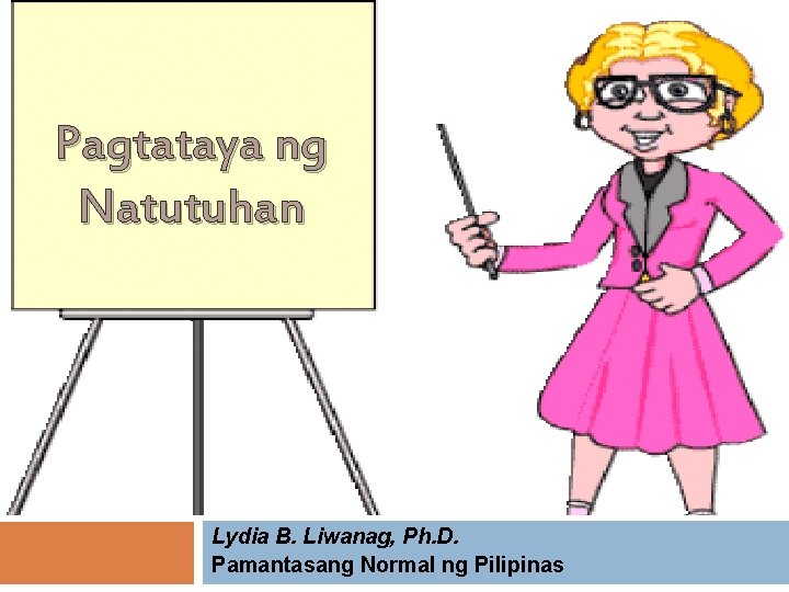 Pagtataya ng Natutuhan Lydia B. Liwanag, Ph. D. Pamantasang Normal ng Pilipinas 