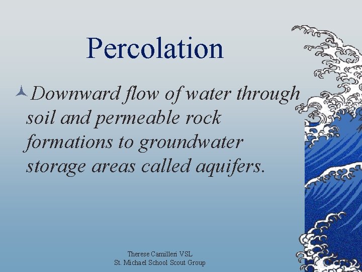 Percolation ©Downward flow of water through soil and permeable rock formations to groundwater storage