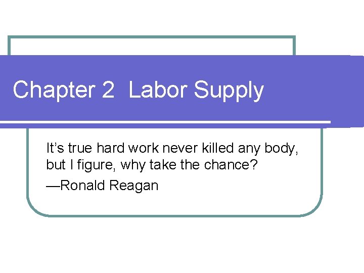Chapter 2 Labor Supply It’s true hard work never killed any body, but I