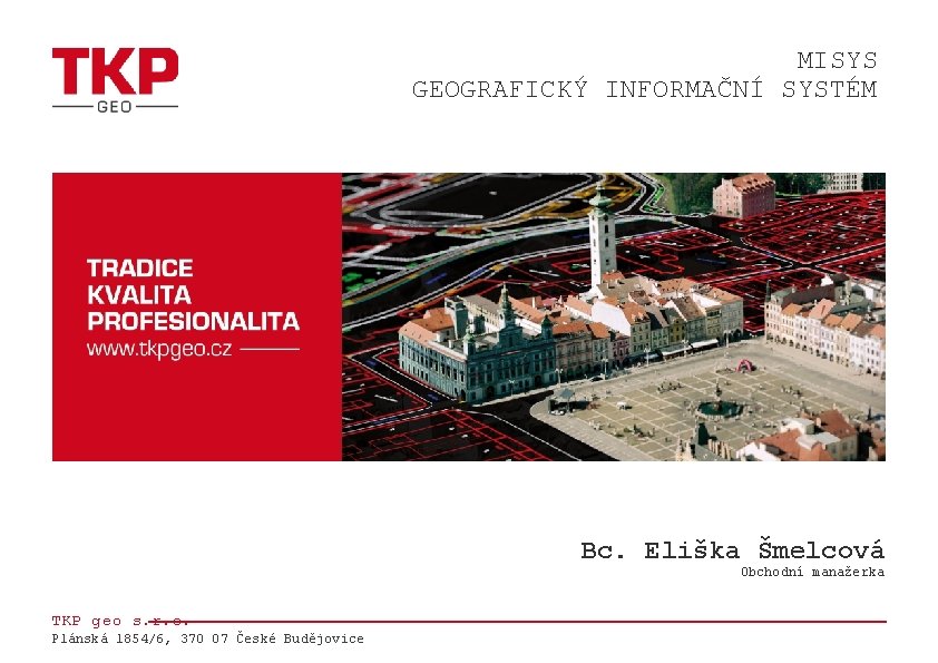 MISYS GEOGRAFICKÝ INFORMAČNÍ SYSTÉM Bc. Eliška Šmelcová Obchodní manažerka TKP geo s. r. o.