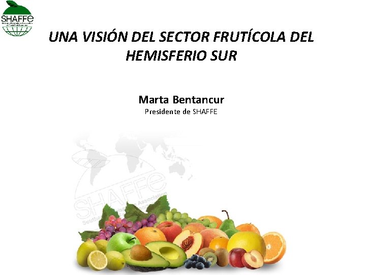 UNA VISIÓN DEL SECTOR FRUTÍCOLA DEL HEMISFERIO SUR Marta Bentancur Presidente de SHAFFE 